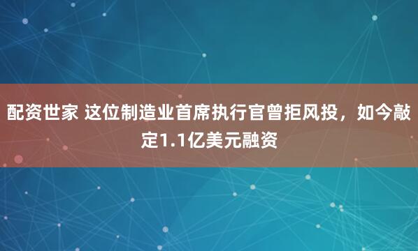 配资世家 这位制造业首席执行官曾拒风投，如今敲定1.1亿美元融资