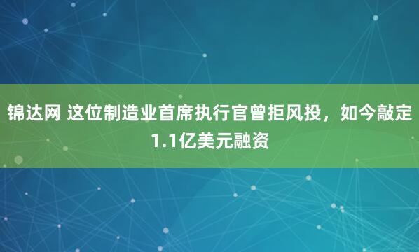 锦达网 这位制造业首席执行官曾拒风投，如今敲定1.1亿美元融资