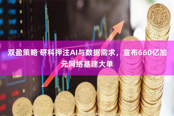 双盈策略 研科押注AI与数据需求,宣布660亿加元网络基建大单