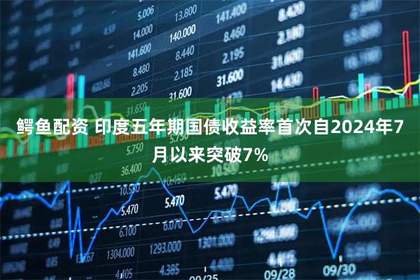 鳄鱼配资 印度五年期国债收益率首次自2024年7月以来突破7%