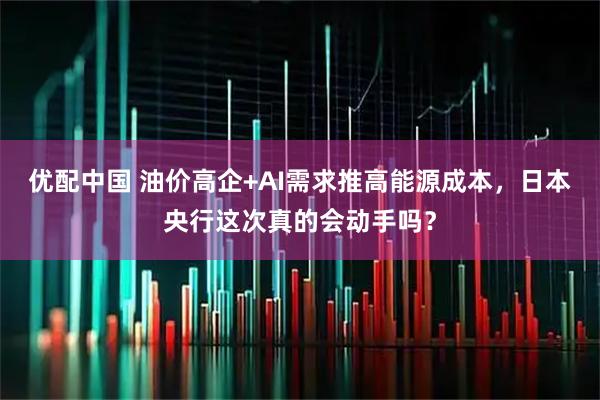 优配中国 油价高企+AI需求推高能源成本，日本央行这次真的会动手吗？