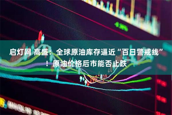 启灯网 高盛：全球原油库存逼近“百日警戒线”！原油价格后市能否止跌