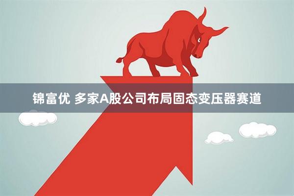 锦富优 多家A股公司布局固态变压器赛道