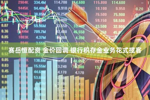 赛岳恒配资 金价回调 银行积存金业务花式揽客