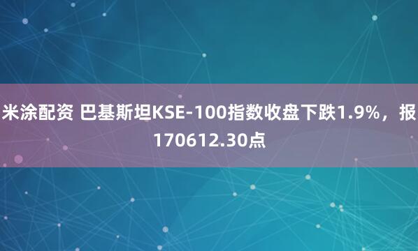 米涂配资 巴基斯坦KSE-100指数收盘下跌1.9%，报170612.30点