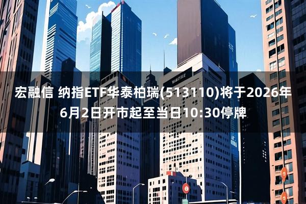 宏融信 纳指ETF华泰柏瑞(513110)将于2026年6月2日开市起至当日10:30停牌