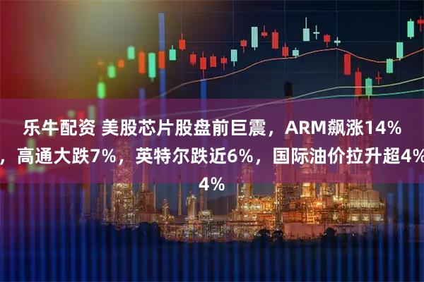 乐牛配资 美股芯片股盘前巨震，ARM飙涨14%，高通大跌7%，英特尔跌近6%，国际油价拉升超4%