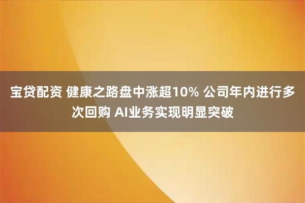 宝贷配资 健康之路盘中涨超10% 公司年内进行多次回购 AI业务实现明显突破
