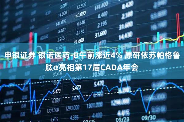 申银证券 银诺医药-B午前涨近4% 原研依苏帕格鲁肽α亮相第17届CADA年会