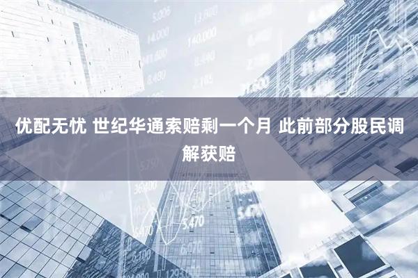 优配无忧 世纪华通索赔剩一个月 此前部分股民调解获赔