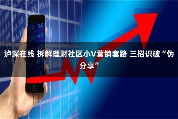 泸深在线 拆解理财社区小V营销套路 三招识破“伪分享”
