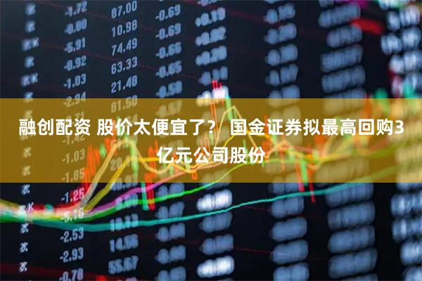 融创配资 股价太便宜了？ 国金证券拟最高回购3亿元公司股份