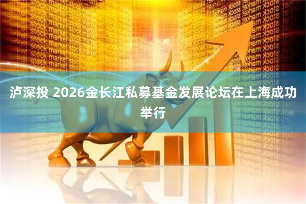 泸深投 2026金长江私募基金发展论坛在上海成功举行