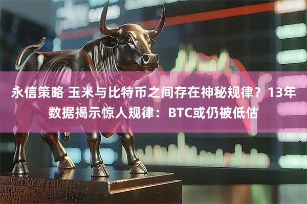 永信策略 玉米与比特币之间存在神秘规律？13年数据揭示惊人规律：BTC或仍被低估