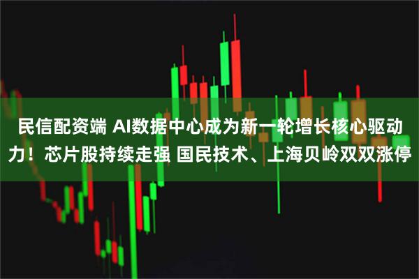 民信配资端 AI数据中心成为新一轮增长核心驱动力！芯片股持续走强 国民技术、上海贝岭双双涨停