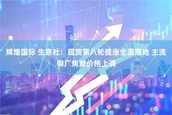 辉煌国际 生意社：现货第八轮提涨全面落地 主流钢厂焦炭价格上调