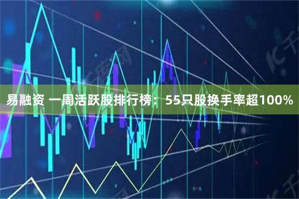 易融资 一周活跃股排行榜：55只股换手率超100%