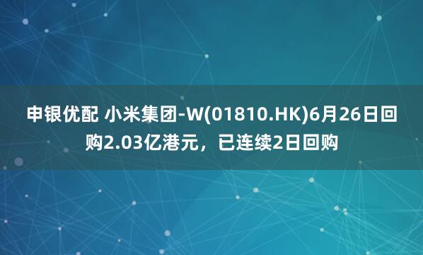 申银优配 小米集团-W(01810.HK)6月26日回购2.03亿港元，已连续2日回购