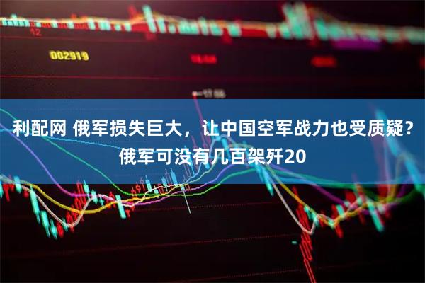 利配网 俄军损失巨大，让中国空军战力也受质疑？俄军可没有几百架歼20