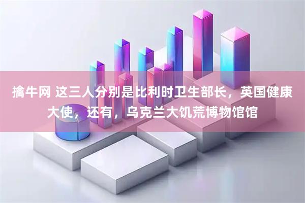 擒牛网 这三人分别是比利时卫生部长,英国健康大使,还有,乌克兰大饥荒博物馆馆