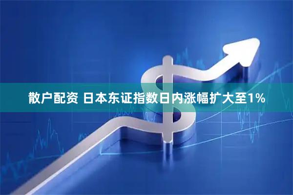 散户配资 日本东证指数日内涨幅扩大至1%