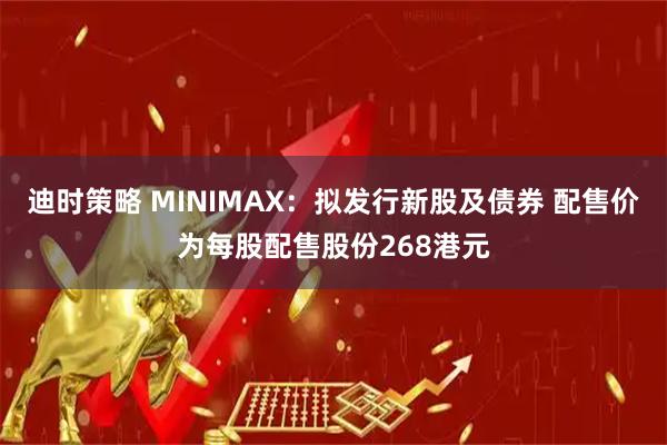 迪时策略 MINIMAX：拟发行新股及债券 配售价为每股配售股份268港元