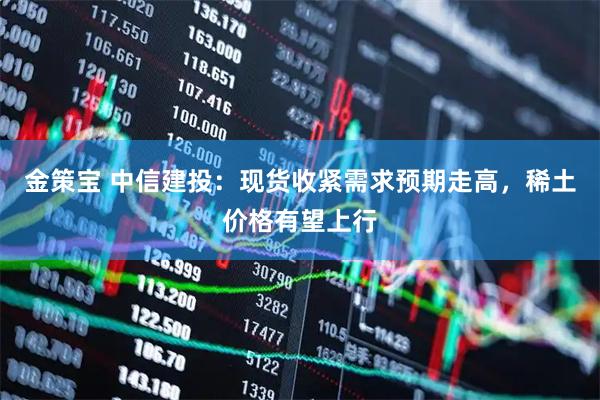 金策宝 中信建投：现货收紧需求预期走高，稀土价格有望上行