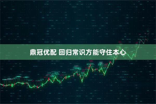 鼎冠优配 回归常识方能守住本心
