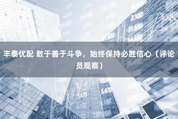 丰泰优配 敢于善于斗争，始终保持必胜信心（评论员观察）