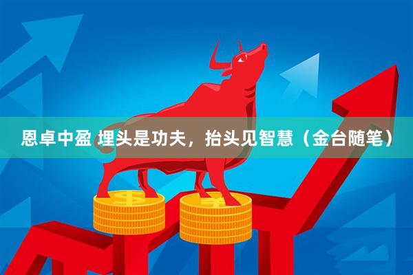恩卓中盈 埋头是功夫，抬头见智慧（金台随笔）