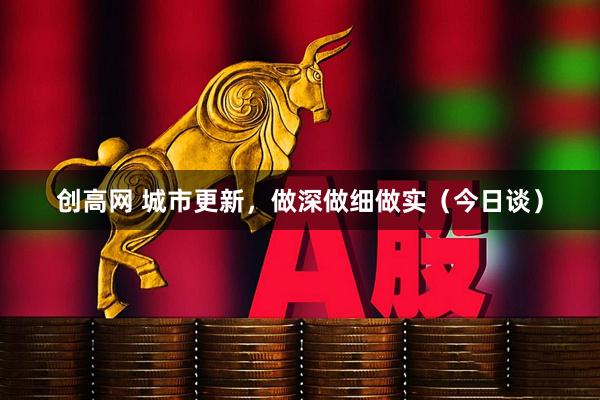 创高网 城市更新，做深做细做实（今日谈）