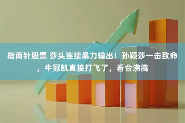 指南针股票 莎头连续暴力输出！孙颖莎一击致命，牛冠凯直接打飞了，看台沸腾