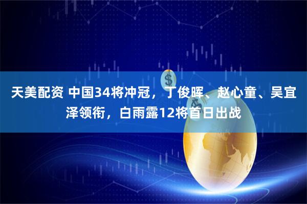 天美配资 中国34将冲冠,丁俊晖、赵心童、吴宜泽领衔,白雨露12将首日出战
