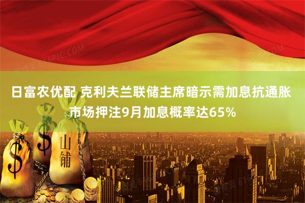 日富农优配 克利夫兰联储主席暗示需加息抗通胀 市场押注9月加息概率达65%