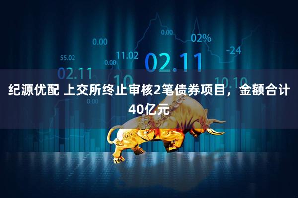 纪源优配 上交所终止审核2笔债券项目，金额合计40亿元
