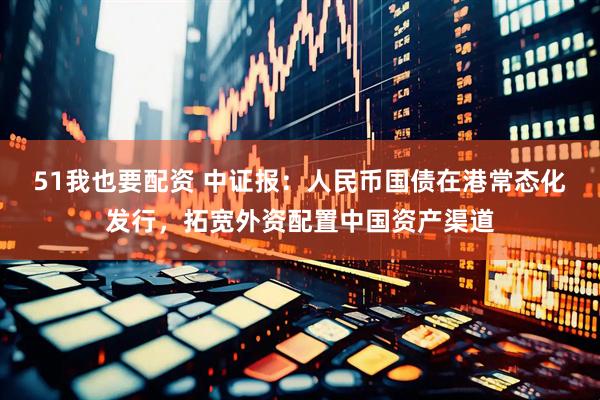 51我也要配资 中证报：人民币国债在港常态化发行，拓宽外资配置中国资产渠道
