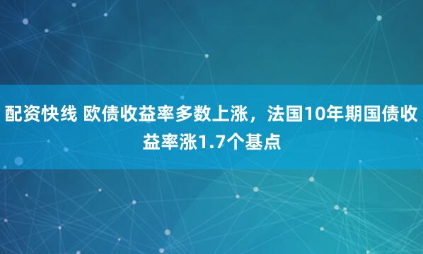 配资快线 欧债收益率多数上涨，法国10年期国债收益率涨1.7个基点