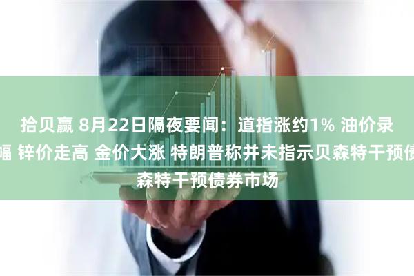 拾贝赢 8月22日隔夜要闻：道指涨约1% 油价录得周涨幅 锌价走高 金价大涨 特朗普称并未指示贝森特干预债券市场