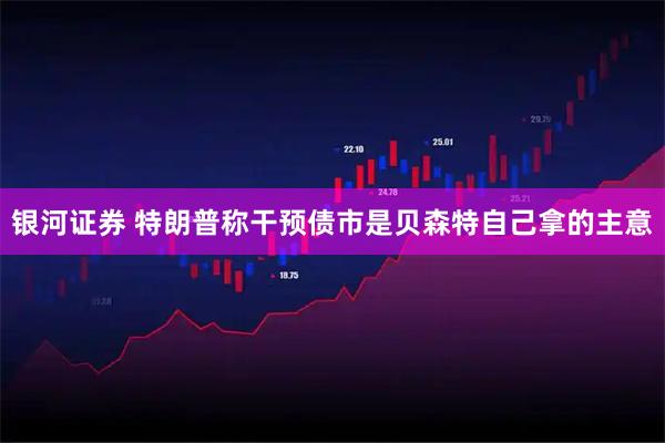 银河证券 特朗普称干预债市是贝森特自己拿的主意
