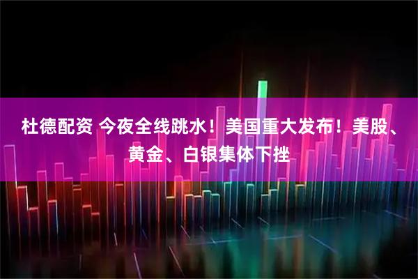 杜德配资 今夜全线跳水！美国重大发布！美股、黄金、白银集体下挫