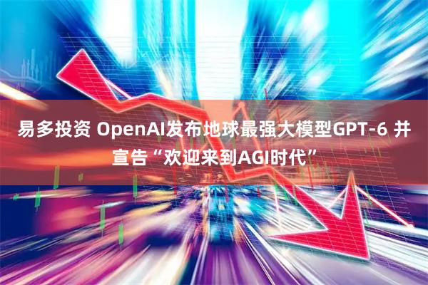 易多投资 OpenAI发布地球最强大模型GPT-6 并宣告“欢迎来到AGI时代”